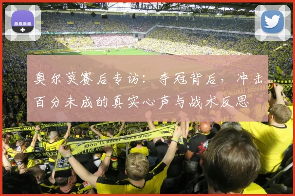 奥尔莫赛后专访：夺冠背后，冲击百分未成的真实心声与战术反思