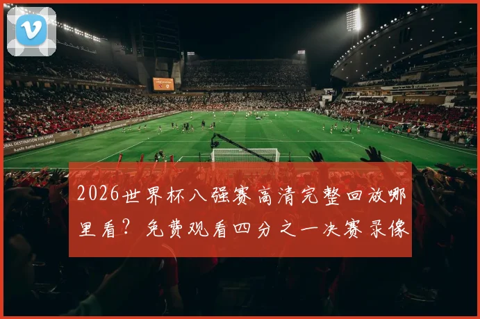 2026世界杯八强赛高清完整回放哪里看？免费观看四分之一决赛录像攻略