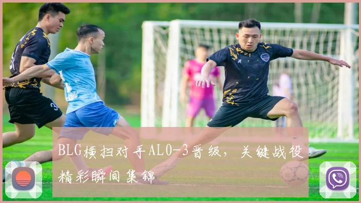 BLG横扫对手AL0-3晋级，关键战役精彩瞬间集锦