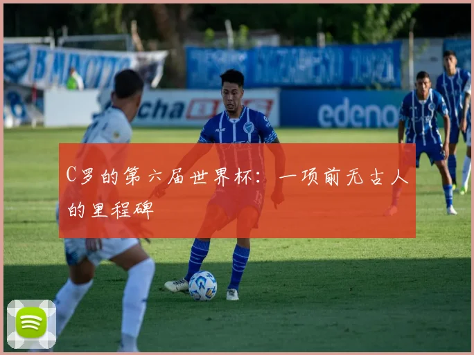 C罗的第六届世界杯：一项前无古人的里程碑