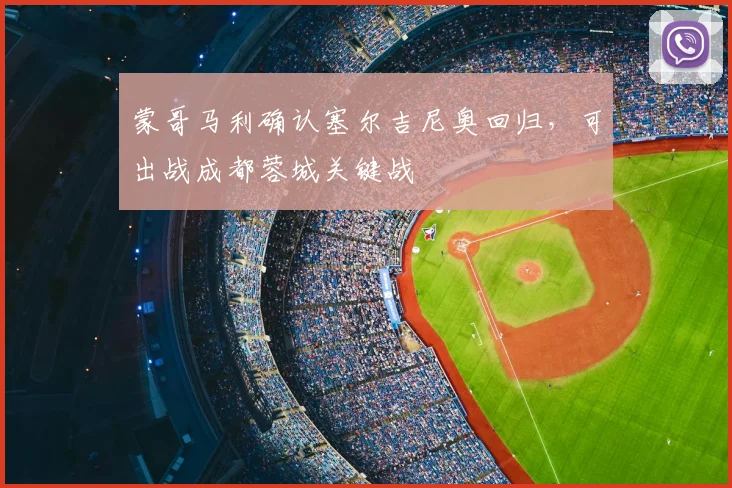 蒙哥马利确认塞尔吉尼奥回归，可出战成都蓉城关键战