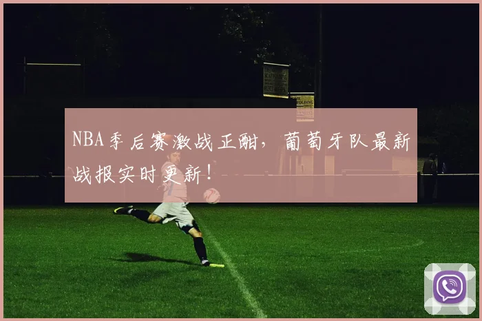 NBA季后赛激战正酣，葡萄牙队最新战报实时更新！
