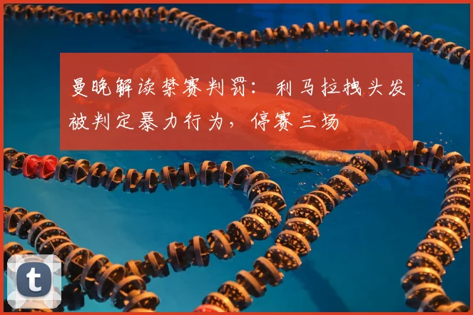 曼晚解读禁赛判罚：利马拉拽头发被判定暴力行为，停赛三场