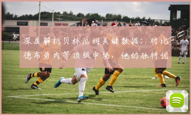 深度解析贝林厄姆关键数据：对比德布劳内等顶级中场，他的独特优势在哪？