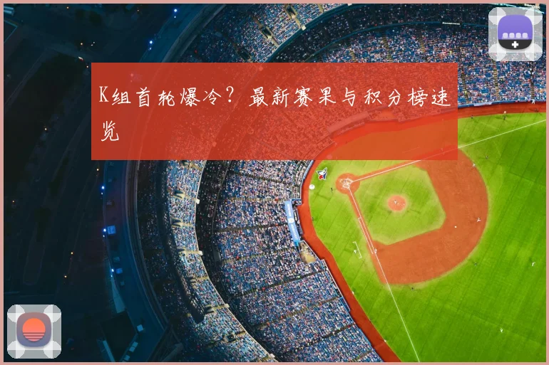 K组首轮爆冷？最新赛果与积分榜速览