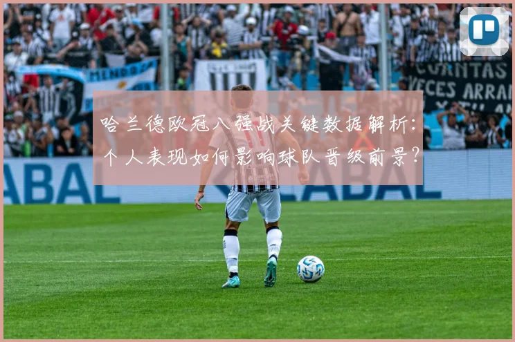 哈兰德欧冠八强战关键数据解析：个人表现如何影响球队晋级前景？