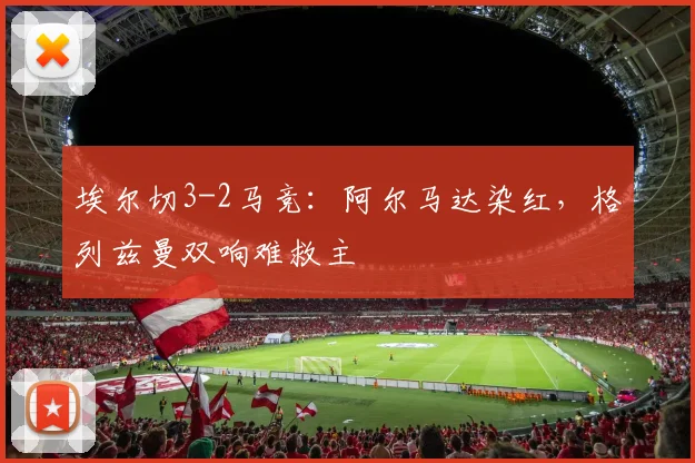 埃尔切3-2马竞：阿尔马达染红，格列兹曼双响难救主