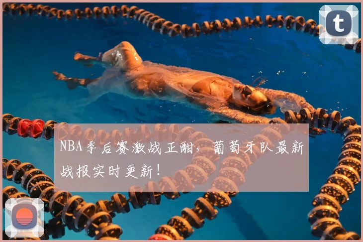 NBA季后赛激战正酣，葡萄牙队最新战报实时更新！