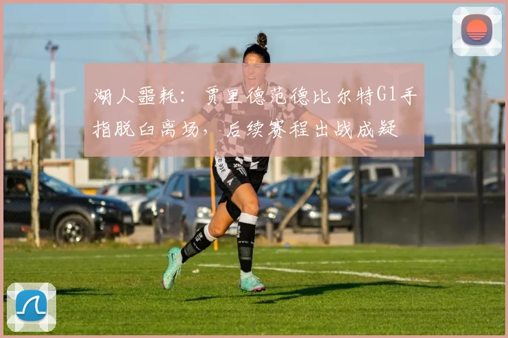 湖人噩耗：贾里德范德比尔特G1手指脱臼离场，后续赛程出战成疑