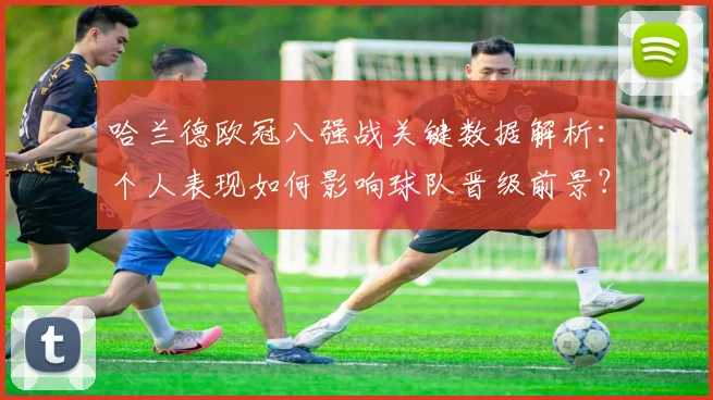 哈兰德欧冠八强战关键数据解析：个人表现如何影响球队晋级前景？