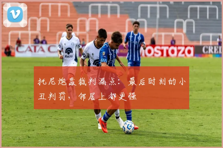 托尼炮轰裁判漏点：最后时刻的小丑判罚，邻居上都更强
