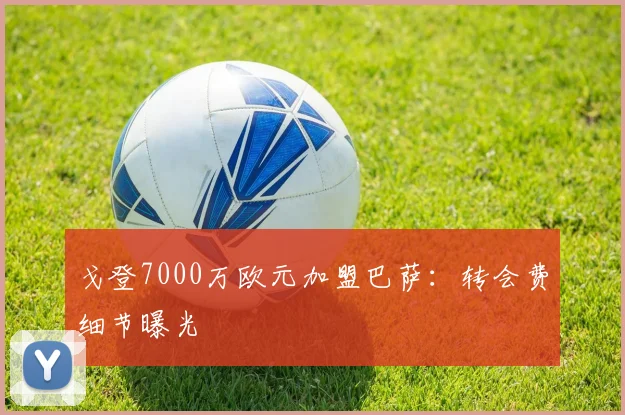 戈登7000万欧元加盟巴萨:转会费细节曝光