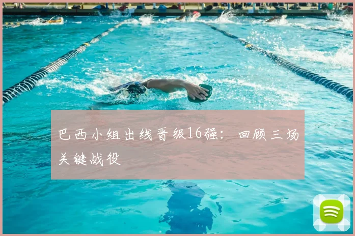 巴西小组出线晋级16强：回顾三场关键战役