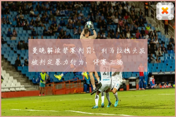 曼晚解读禁赛判罚：利马拉拽头发被判定暴力行为，停赛三场