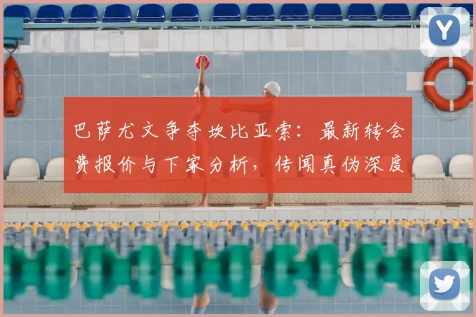 巴萨尤文争夺坎比亚索：最新转会费报价与下家分析，传闻真伪深度解读