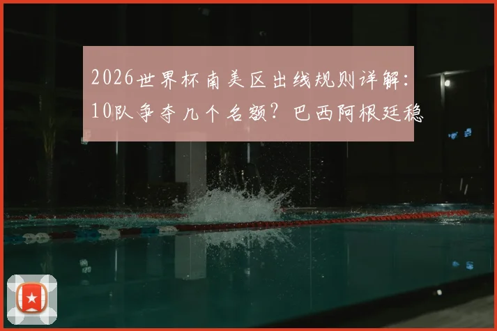 2026世界杯南美区出线规则详解：10队争夺几个名额？巴西阿根廷稳吗？