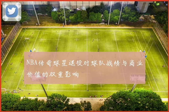 NBA传奇球星退役对球队战绩与商业价值的双重影响