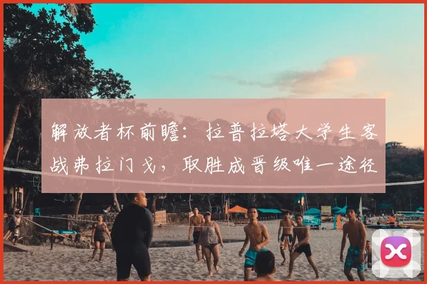 解放者杯前瞻：拉普拉塔大学生客战弗拉门戈，取胜成晋级唯一途径