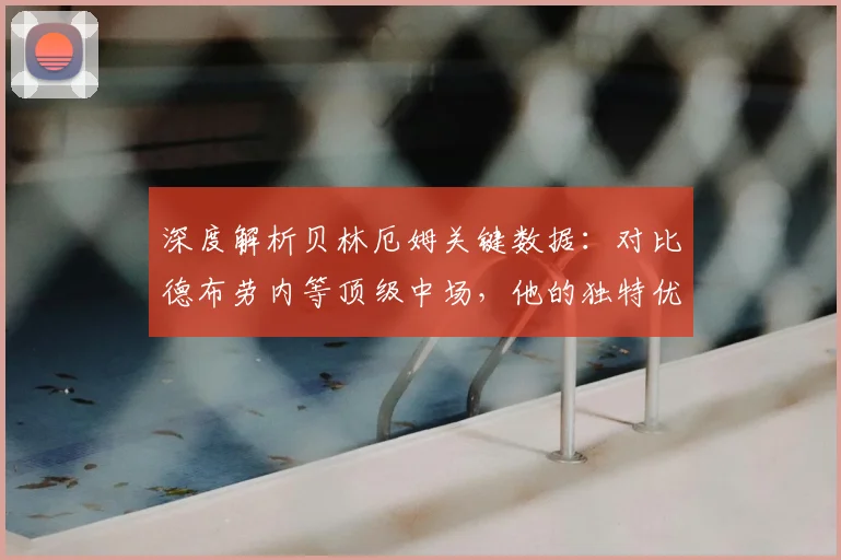 深度解析贝林厄姆关键数据：对比德布劳内等顶级中场，他的独特优势在哪？